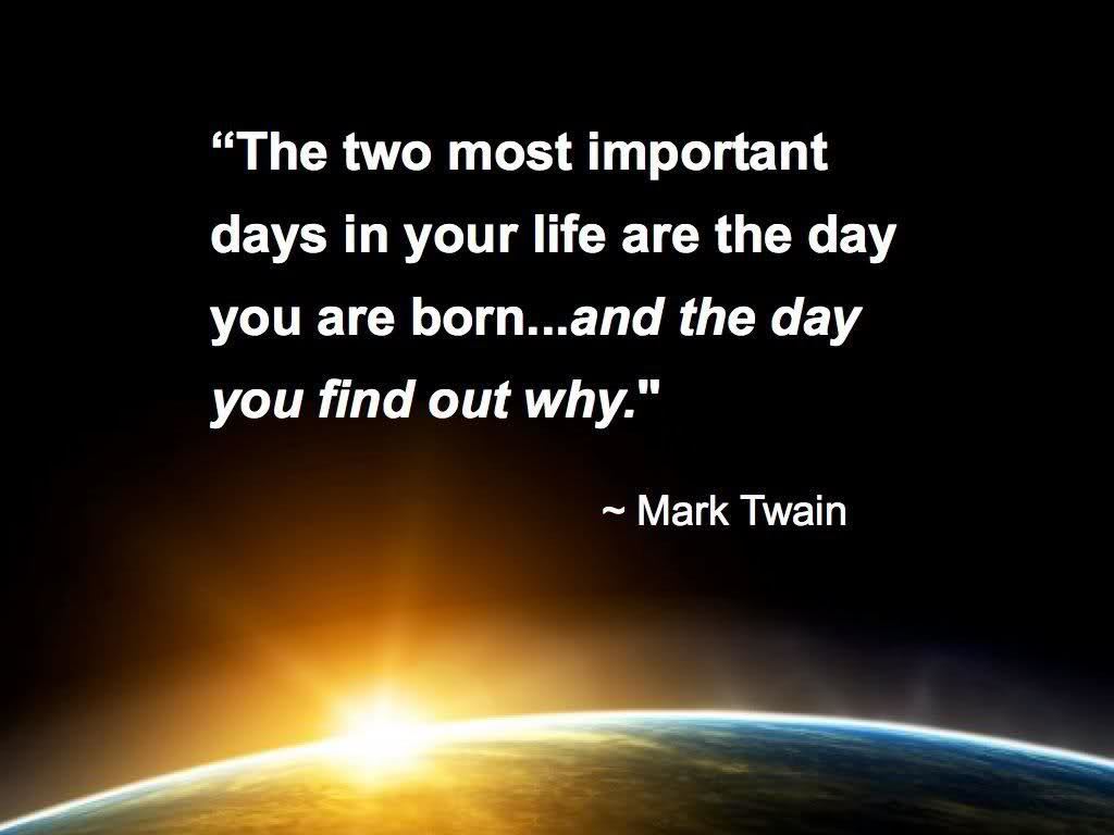 Two of the most important days in your life, the day that you were born, and the day that you figured out why you were born